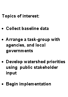 Text Box: Topics of interest:Collect baseline dataArrange a task-group with agencies, and local 
governmentsDevelop watershed priorities using  public stakeholder inputBegin implementation