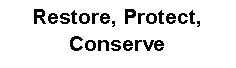 Text Box: Restore, Protect, Conserve